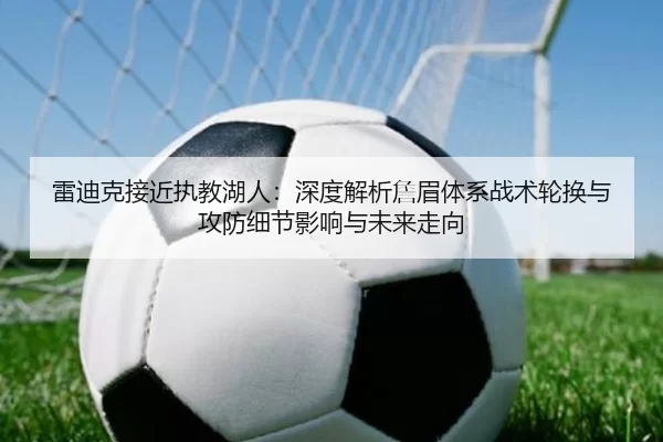 雷迪克接近执教湖人：深度解析詹眉体系战术轮换与攻防细节影响与未来走向